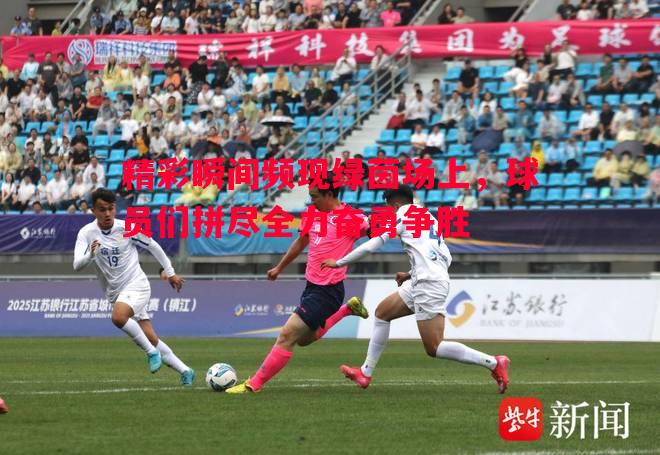 精彩瞬间频现绿茵场上，球员们拼尽全力奋勇争胜