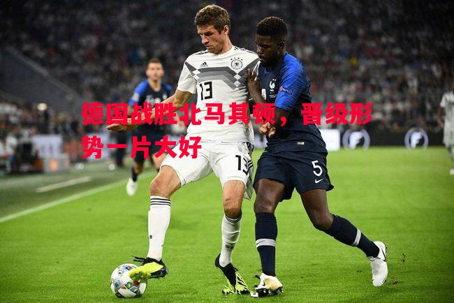 德国战胜北马其顿，晋级形势一片大好