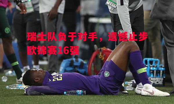 瑞士队负于对手，遗憾止步欧锦赛16强