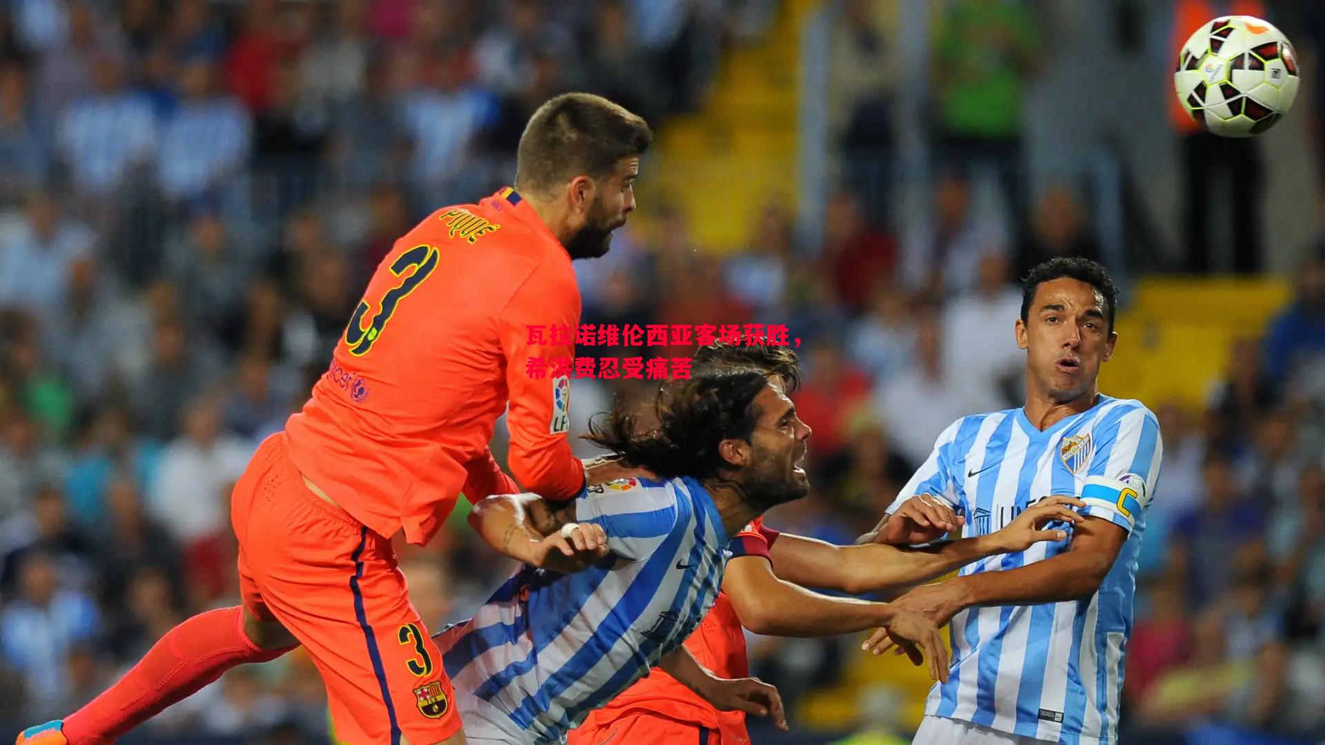 瓦拉诺维伦西亚客场获胜,希洪费忍受痛苦 瓦拉诺维伦西亚客场获胜,希洪费忍受痛苦