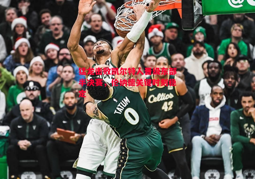 V体育-猛龙击败凯尔特人晋级东部半决赛，伦纳德关键时刻稳定