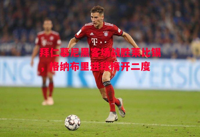vsports体育-拜仁慕尼黑客场战胜莱比锡，格纳布里进球梅开二度