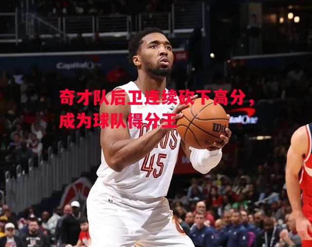 V体育-奇才队后卫连续砍下高分，成为球队得分王