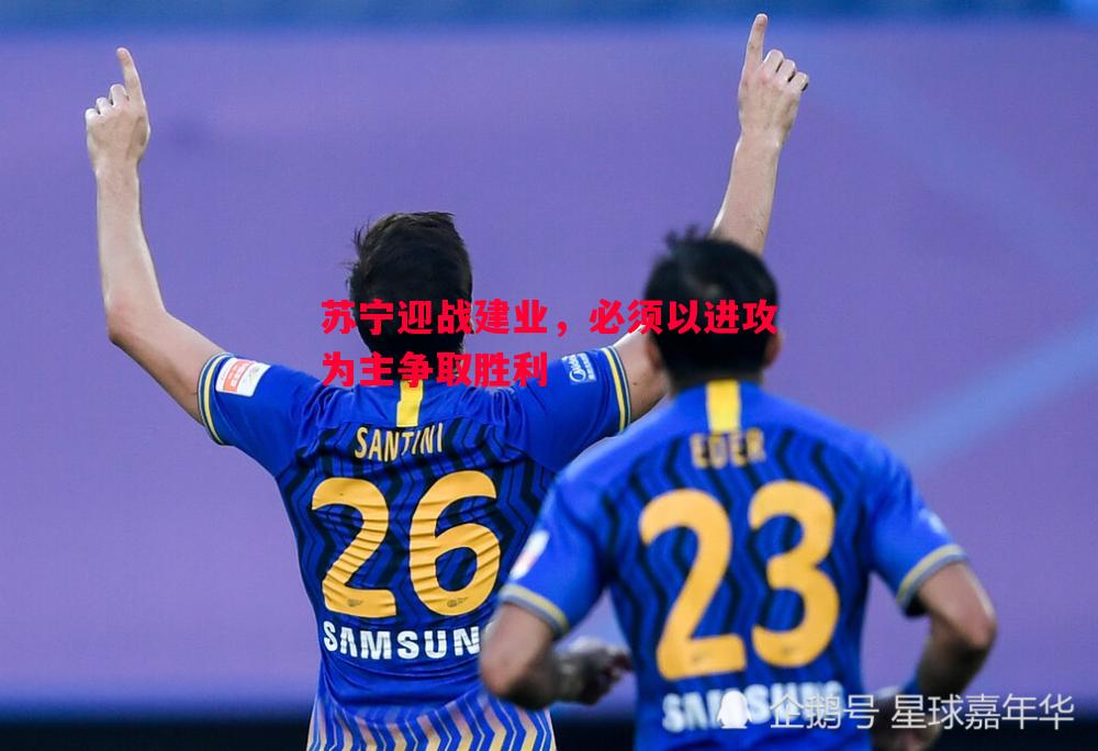 V体育-苏宁迎战建业，必须以进攻为主争取胜利