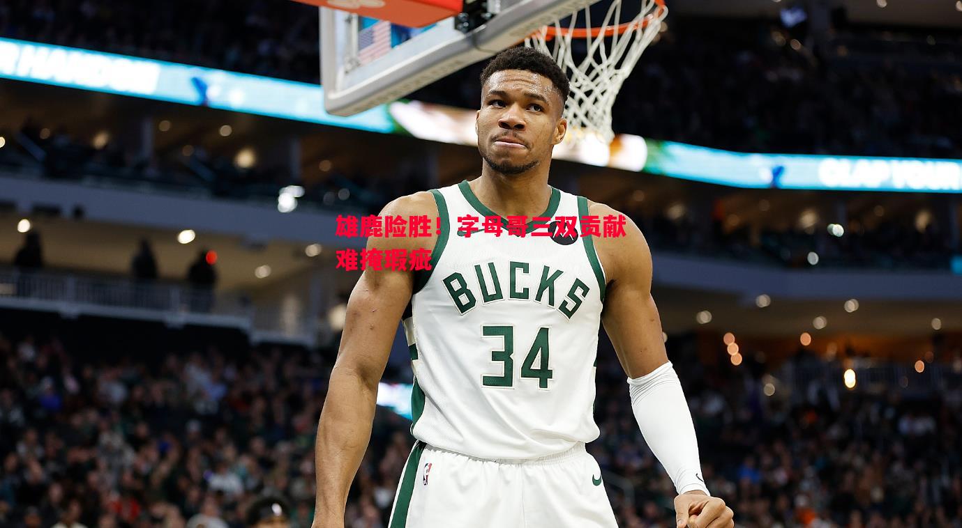 V体育-雄鹿险胜！字母哥三双贡献难掩瑕疵