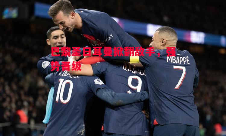 V体育-巴黎圣日耳曼掀翻敌手，强势晋级