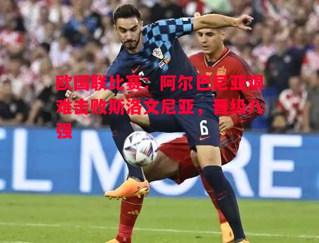 V体育-欧国联比赛：阿尔巴尼亚艰难击败斯洛文尼亚，晋级八强