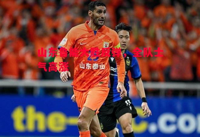 vsports体育-山东鲁能大胜反弹，全队士气高涨