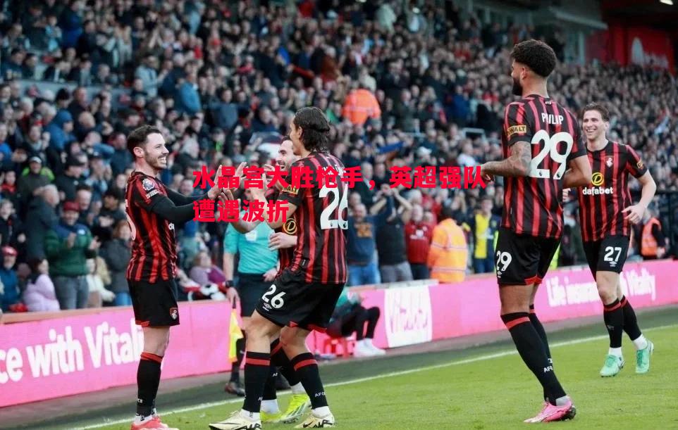 V体育-水晶宫大胜枪手，英超强队遭遇波折