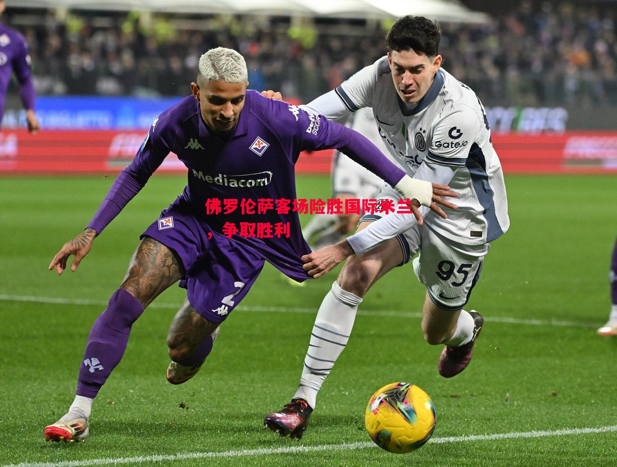 V体育官方app-佛罗伦萨客场险胜国际米兰，争取胜利
