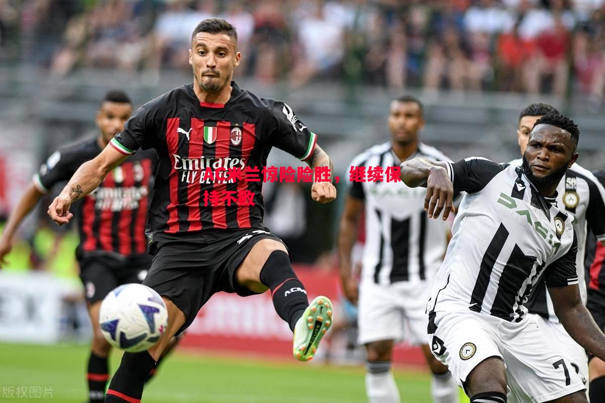 vsports体育-AC米兰惊险险胜，继续保持不败
