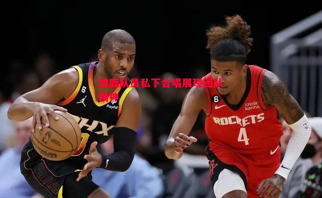 V体育官方app-雄鹿队员私下合唱展现团队精神