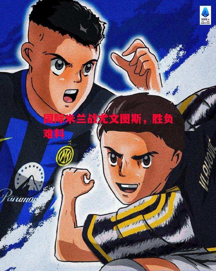 vsports体育-国际米兰战尤文图斯，胜负难料