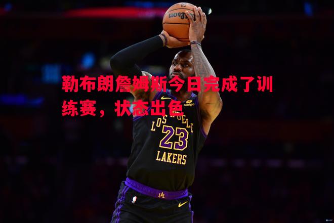 V体育官方app-勒布朗詹姆斯今日完成了训练赛，状态出色