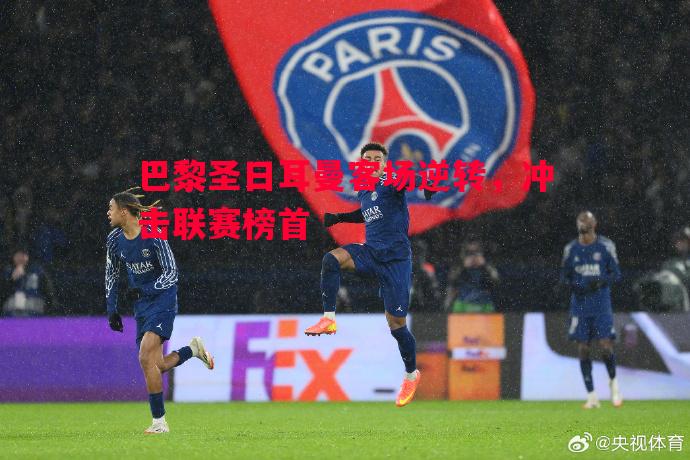 V体育-巴黎圣日耳曼客场逆转，冲击联赛榜首