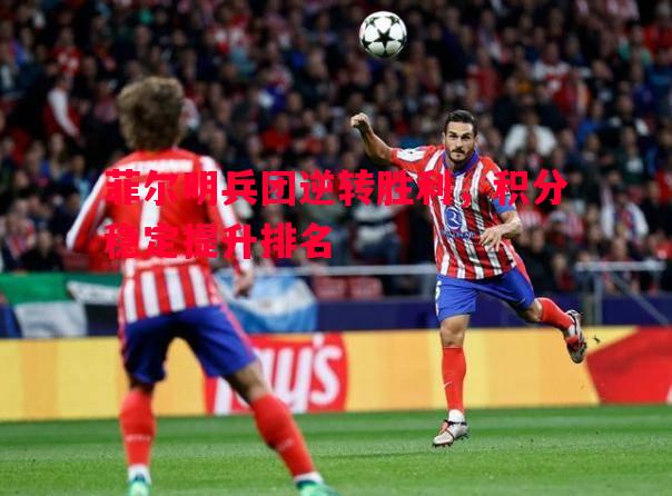 V体育官网-菲尔明兵团逆转胜利，积分稳定提升排名