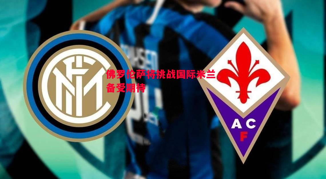 V体育官方app-佛罗伦萨将挑战国际米兰，备受期待