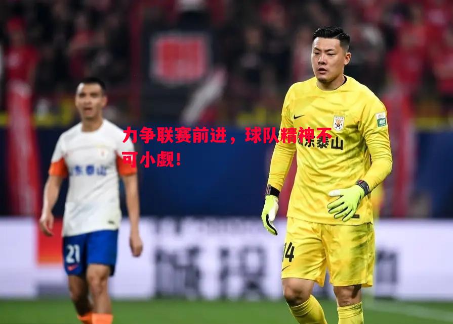 力争联赛前进，球队精神不可小觑！