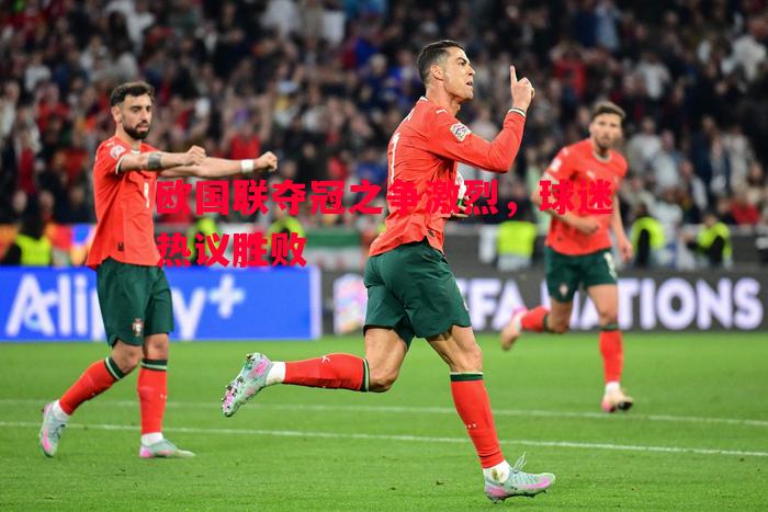 V体育官网-欧国联夺冠之争激烈，球迷热议胜败