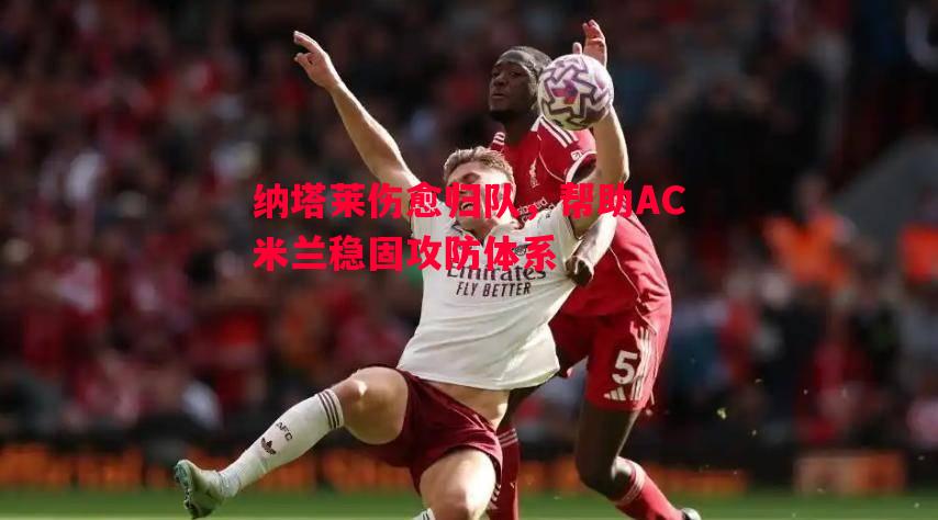 纳塔莱伤愈归队，帮助AC米兰稳固攻防体系