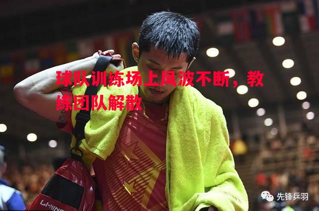 vsports体育-球队训练场上风波不断，教练团队解散