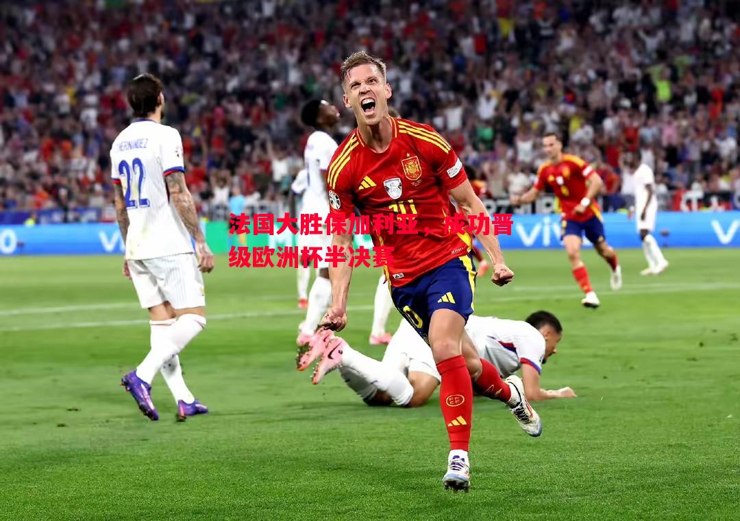 V体育-法国大胜保加利亚，成功晋级欧洲杯半决赛