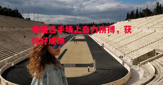 希腊选手场上奋力拼搏，获得好成绩